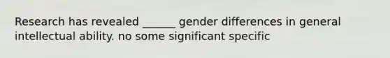 Research has revealed ______ gender differences in general intellectual ability. no some significant specific