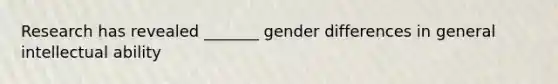 Research has revealed _______ gender differences in general intellectual ability