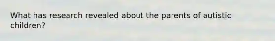 What has research revealed about the parents of autistic children?