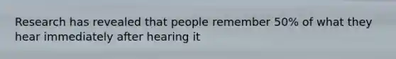 Research has revealed that people remember 50% of what they hear immediately after hearing it