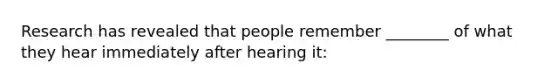 Research has revealed that people remember ________ of what they hear immediately after hearing it: