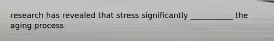 research has revealed that stress significantly ___________ the aging process