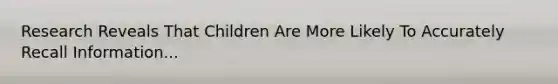 Research Reveals That Children Are More Likely To Accurately Recall Information...