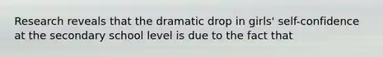 Research reveals that the dramatic drop in girls' self-confidence at the secondary school level is due to the fact that