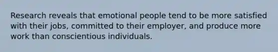 Research reveals that emotional people tend to be more satisfied with their jobs, committed to their employer, and produce more work than conscientious individuals.