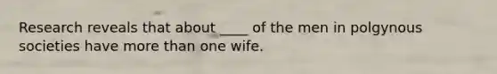 Research reveals that about ____ of the men in polgynous societies have more than one wife.