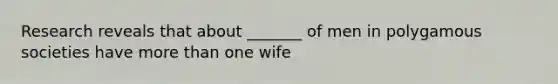 Research reveals that about _______ of men in polygamous societies have more than one wife