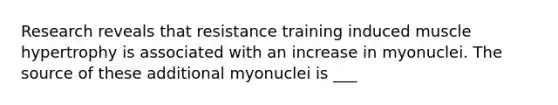 Research reveals that resistance training induced muscle hypertrophy is associated with an increase in myonuclei. The source of these additional myonuclei is ___