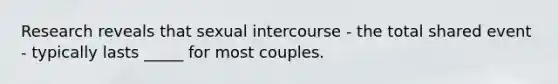 Research reveals that sexual intercourse - the total shared event - typically lasts _____ for most couples.