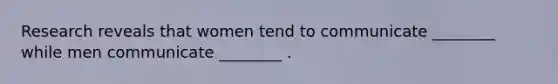 Research reveals that women tend to communicate ________ while men communicate ________ .