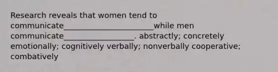 Research reveals that women tend to communicate_______________________while men communicate__________________. abstractly; concretely emotionally; cognitively verbally; nonverbally cooperative; combatively