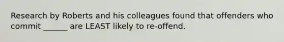 Research by Roberts and his colleagues found that offenders who commit ______ are LEAST likely to re-offend.