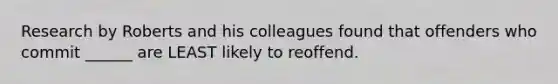 Research by Roberts and his colleagues found that offenders who commit ______ are LEAST likely to reoffend.