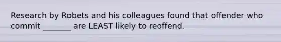 Research by Robets and his colleagues found that offender who commit _______ are LEAST likely to reoffend.