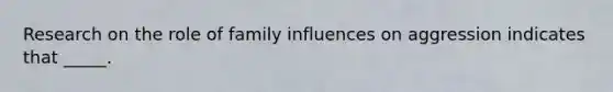 Research on the role of family influences on aggression indicates that _____.