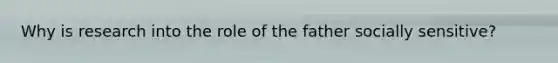 Why is research into the role of the father socially sensitive?