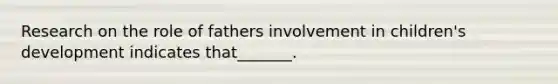 Research on the role of fathers involvement in children's development indicates that_______.