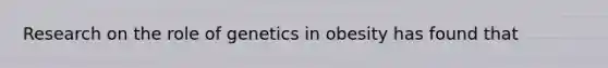 Research on the role of genetics in obesity has found that