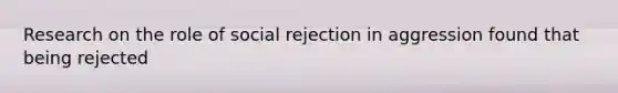 Research on the role of social rejection in aggression found that being rejected