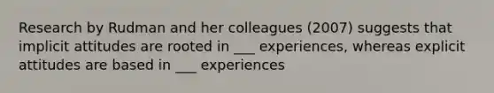 Research by Rudman and her colleagues (2007) suggests that implicit attitudes are rooted in ___ experiences, whereas explicit attitudes are based in ___ experiences