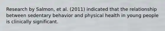 Research by Salmon, et al. (2011) indicated that the relationship between sedentary behavior and physical health in young people is clinically significant.