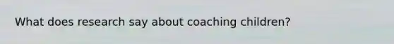 What does research say about coaching children?