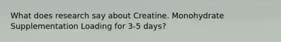 What does research say about Creatine. Monohydrate Supplementation Loading for 3-5 days?