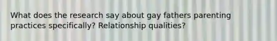 What does the research say about gay fathers parenting practices specifically? Relationship qualities?