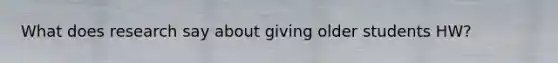 What does research say about giving older students HW?