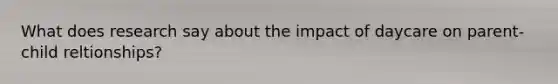 What does research say about the impact of daycare on parent-child reltionships?