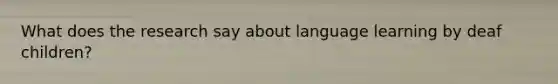 What does the research say about language learning by deaf children?