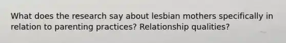 What does the research say about lesbian mothers specifically in relation to parenting practices? Relationship qualities?