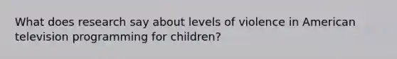 What does research say about levels of violence in American television programming for children?