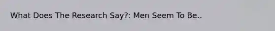 What Does The Research Say?: Men Seem To Be..