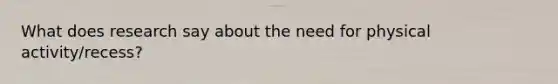 What does research say about the need for physical activity/recess?