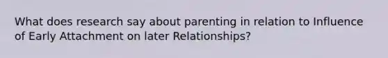 What does research say about parenting in relation to Influence of Early Attachment on later Relationships?