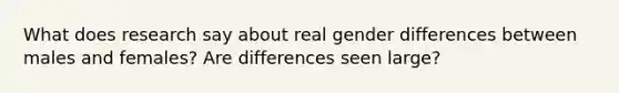 What does research say about real gender differences between males and females? Are differences seen large?