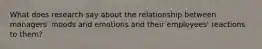 What does research say about the relationship between managers' moods and emotions and their employees' reactions to them?