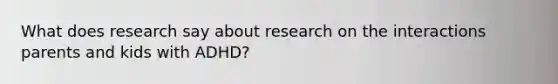 What does research say about research on the interactions parents and kids with ADHD?