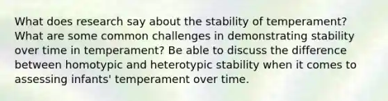 What does research say about the stability of temperament? What are some common challenges in demonstrating stability over time in temperament? Be able to discuss the difference between homotypic and heterotypic stability when it comes to assessing infants' temperament over time.