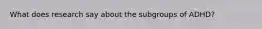 What does research say about the subgroups of ADHD?