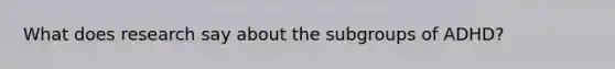 What does research say about the subgroups of ADHD?