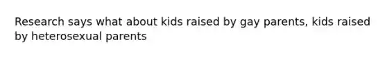 Research says what about kids raised by gay parents, kids raised by heterosexual parents