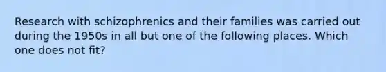 Research with schizophrenics and their families was carried out during the 1950s in all but one of the following places. Which one does not fit?