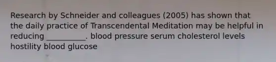 Research by Schneider and colleagues (2005) has shown that the daily practice of Transcendental Meditation may be helpful in reducing __________. blood pressure serum cholesterol levels hostility blood glucose