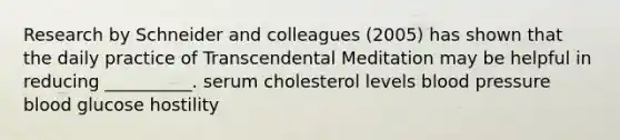 Research by Schneider and colleagues (2005) has shown that the daily practice of Transcendental Meditation may be helpful in reducing __________. serum cholesterol levels blood pressure blood glucose hostility