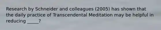 Research by Schneider and colleagues (2005) has shown that the daily practice of Transcendental Meditation may be helpful in reducing _____?