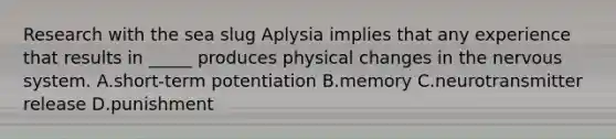 Research with the sea slug Aplysia implies that any experience that results in _____ produces physical changes in the nervous system. A.short-term potentiation B.memory C.neurotransmitter release D.punishment