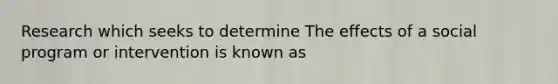 Research which seeks to determine The effects of a social program or intervention is known as