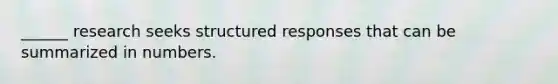 ______ research seeks structured responses that can be summarized in numbers.